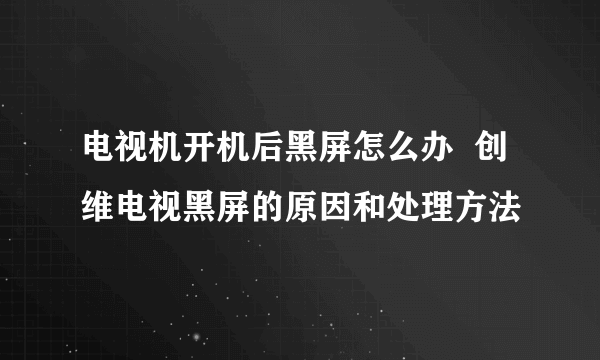 电视机开机后黑屏怎么办  创维电视黑屏的原因和处理方法