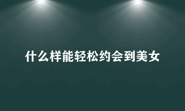 什么样能轻松约会到美女