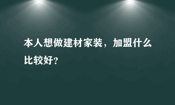 本人想做建材家装，加盟什么比较好？