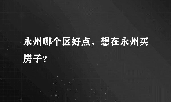 永州哪个区好点，想在永州买房子？
