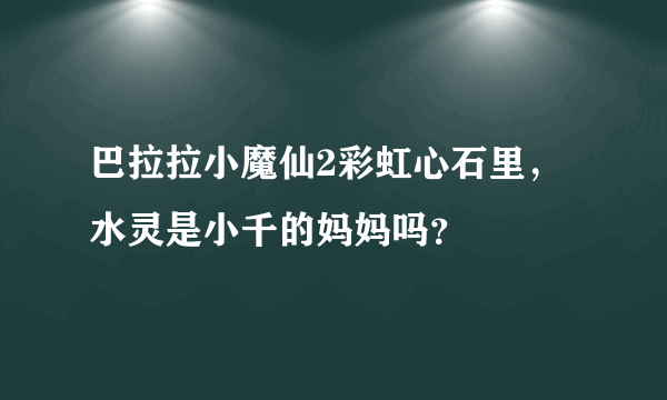 巴拉拉小魔仙2彩虹心石里，水灵是小千的妈妈吗？