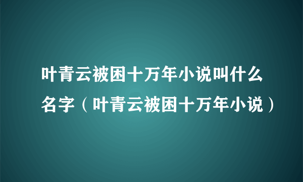 叶青云被困十万年小说叫什么名字（叶青云被困十万年小说）