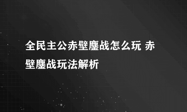 全民主公赤壁鏖战怎么玩 赤壁鏖战玩法解析
