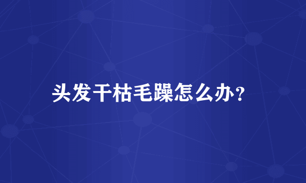 头发干枯毛躁怎么办？