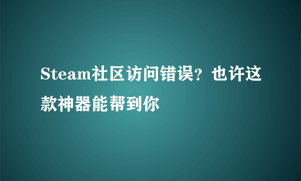 Steam社区访问错误？也许这款神器能帮到你