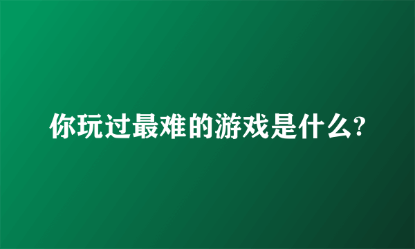 你玩过最难的游戏是什么?