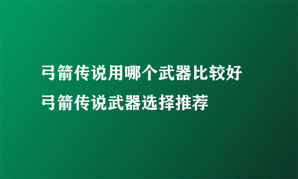 弓箭传说用哪个武器比较好 弓箭传说武器选择推荐