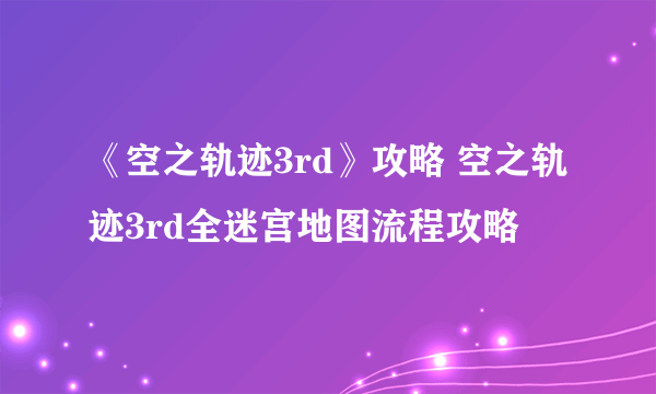 《空之轨迹3rd》攻略 空之轨迹3rd全迷宫地图流程攻略