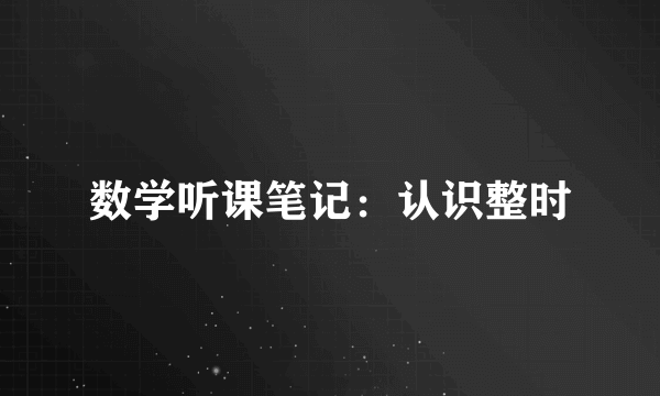 数学听课笔记：认识整时