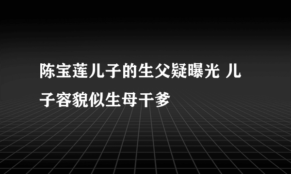 陈宝莲儿子的生父疑曝光 儿子容貌似生母干爹