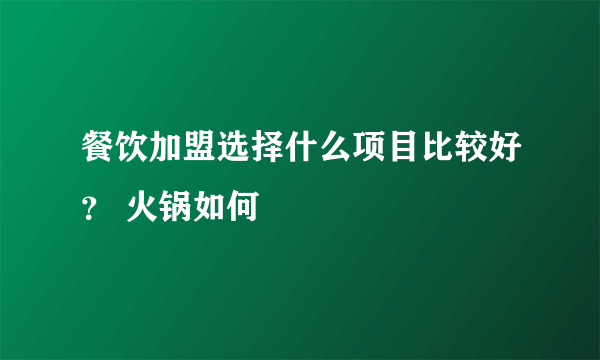 餐饮加盟选择什么项目比较好？ 火锅如何