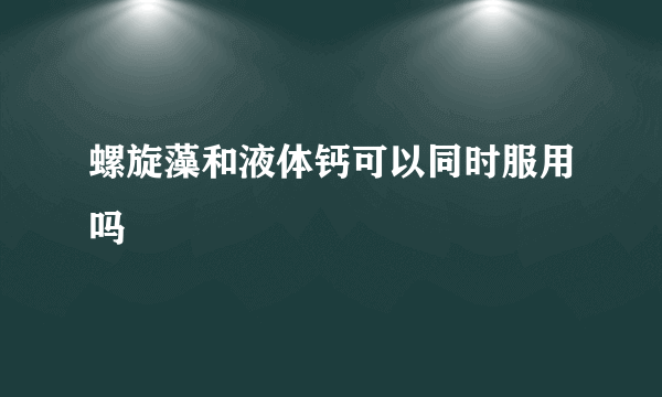 螺旋藻和液体钙可以同时服用吗
