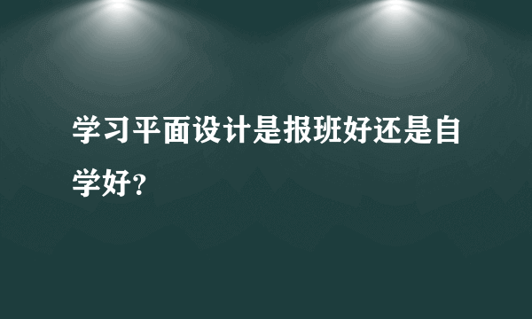学习平面设计是报班好还是自学好？