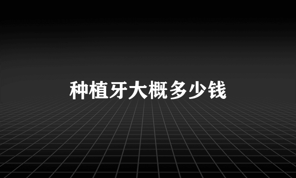 种植牙大概多少钱