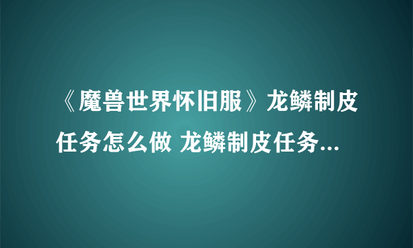 《魔兽世界怀旧服》龙鳞制皮任务怎么做 龙鳞制皮任务完成攻略