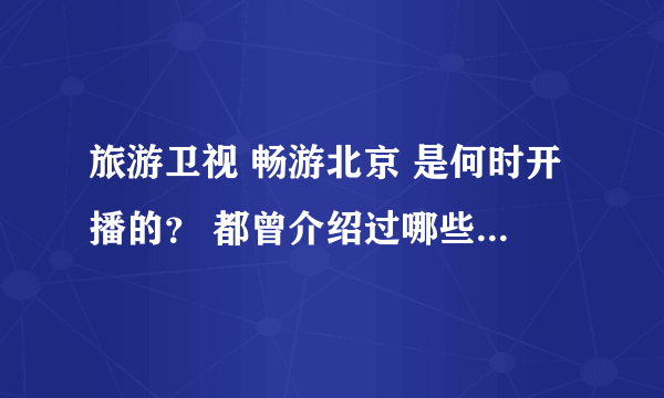 旅游卫视 畅游北京 是何时开播的？ 都曾介绍过哪些值得一去的景点？