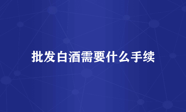 批发白酒需要什么手续