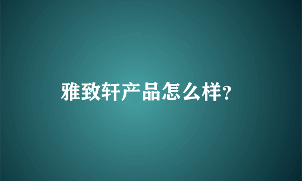 雅致轩产品怎么样？