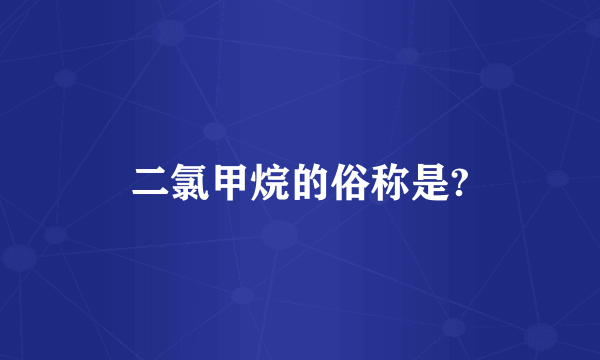 二氯甲烷的俗称是?