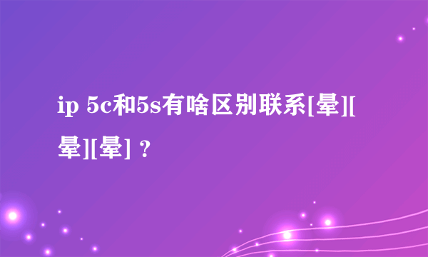 ip 5c和5s有啥区别联系[晕][晕][晕] ？