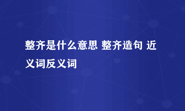 整齐是什么意思 整齐造句 近义词反义词