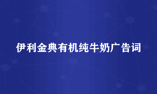 伊利金典有机纯牛奶广告词