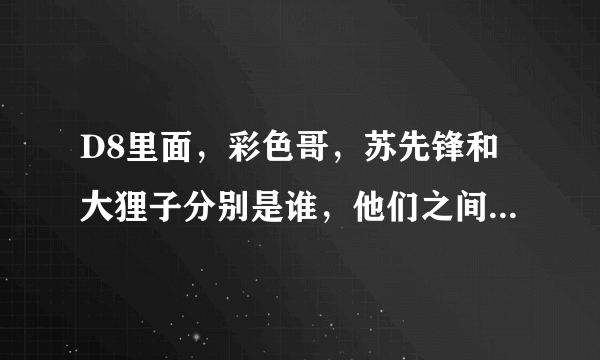 D8里面，彩色哥，苏先锋和大狸子分别是谁，他们之间的关系是什么？我看D8里不同的人都有不同的态度呀