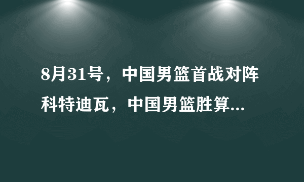 8月31号，中国男篮首战对阵科特迪瓦，中国男篮胜算在哪里？科特迪瓦是怎样的一支球队？