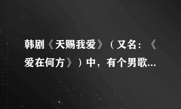 韩剧《天赐我爱》（又名：《爱在何方》）中，有个男歌手唱的歌是什么名字？是否能找到链接？