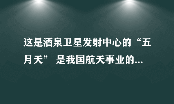 这是酒泉卫星发射中心的“五月天” 是我国航天事业的主要发展
