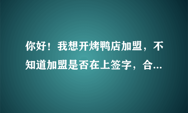 你好！我想开烤鸭店加盟，不知道加盟是否在上签字，合同应该怎么写，注意什么，谢谢。