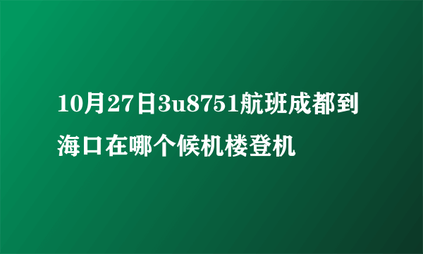 10月27日3u8751航班成都到海口在哪个候机楼登机