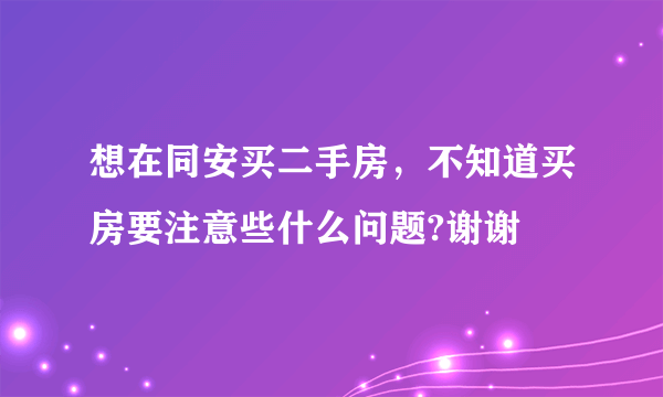 想在同安买二手房，不知道买房要注意些什么问题?谢谢