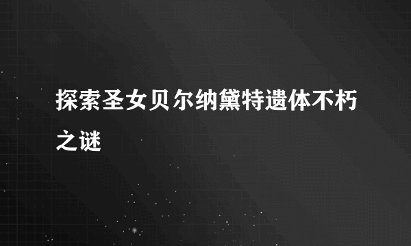 探索圣女贝尔纳黛特遗体不朽之谜