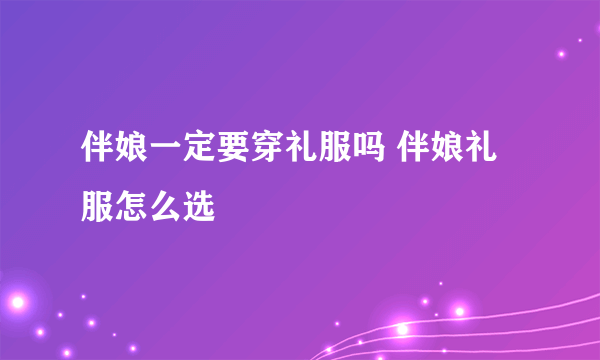 伴娘一定要穿礼服吗 伴娘礼服怎么选