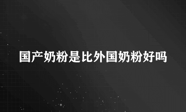 国产奶粉是比外国奶粉好吗