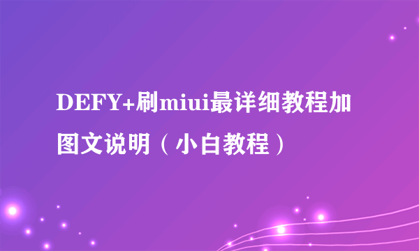 DEFY+刷miui最详细教程加图文说明（小白教程）