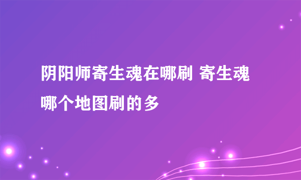 阴阳师寄生魂在哪刷 寄生魂哪个地图刷的多