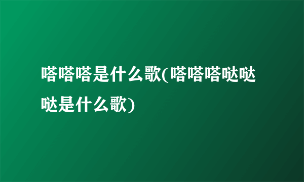 嗒嗒嗒是什么歌(嗒嗒嗒哒哒哒是什么歌)