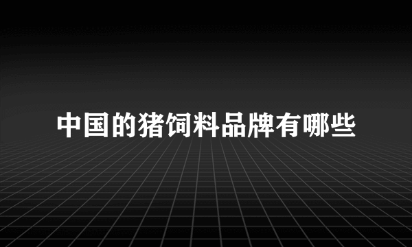 中国的猪饲料品牌有哪些