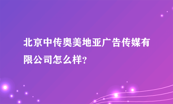 北京中传奥美地亚广告传媒有限公司怎么样？