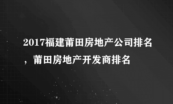 2017福建莆田房地产公司排名，莆田房地产开发商排名