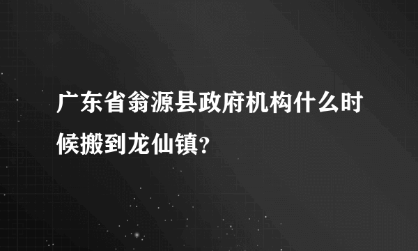 广东省翁源县政府机构什么时候搬到龙仙镇？