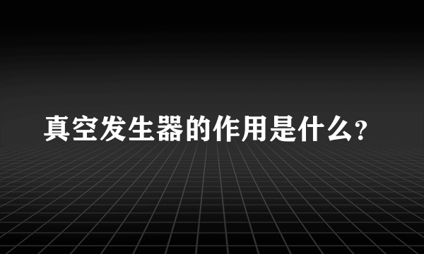 真空发生器的作用是什么？