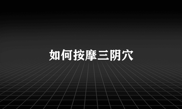 如何按摩三阴穴