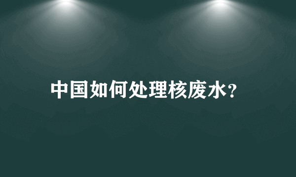 中国如何处理核废水？