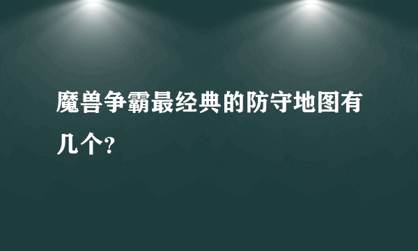 魔兽争霸最经典的防守地图有几个？