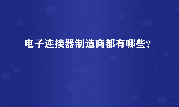 电子连接器制造商都有哪些？