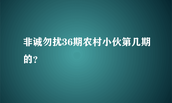 非诚勿扰36期农村小伙第几期的？
