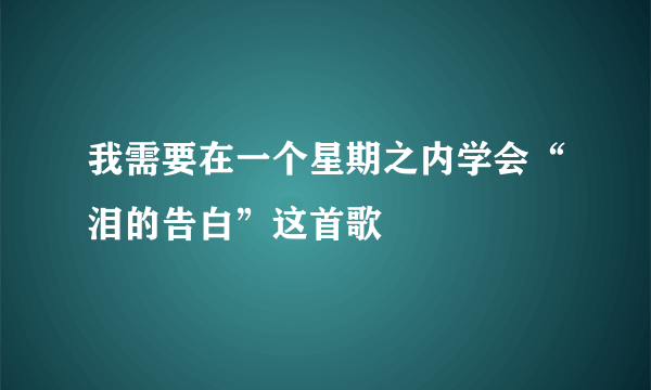 我需要在一个星期之内学会“泪的告白”这首歌